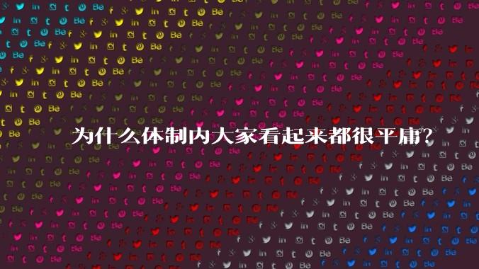 为什么体制内大家看起来都很平庸？