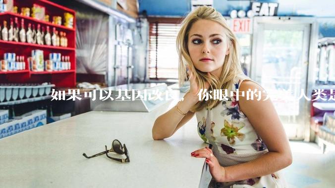 如果可以基因改良，你眼中的完美人类是什么样的？