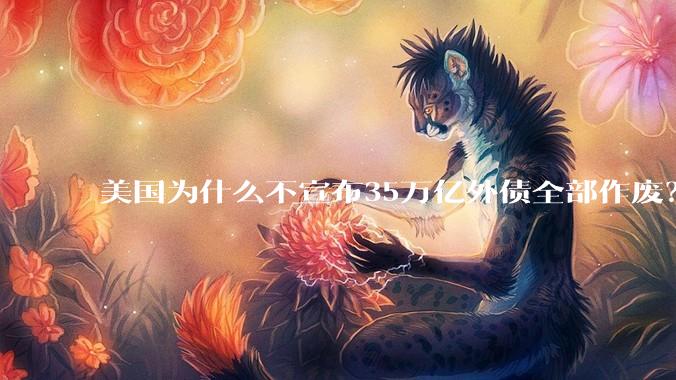 美国为什么不宣布35万亿外债全部作废？